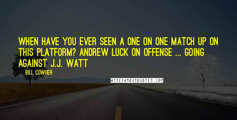 Bill Cowher Quotes: When have you ever seen a one on one match up on this platform? Andrew Luck on offense ... going against J.J. Watt