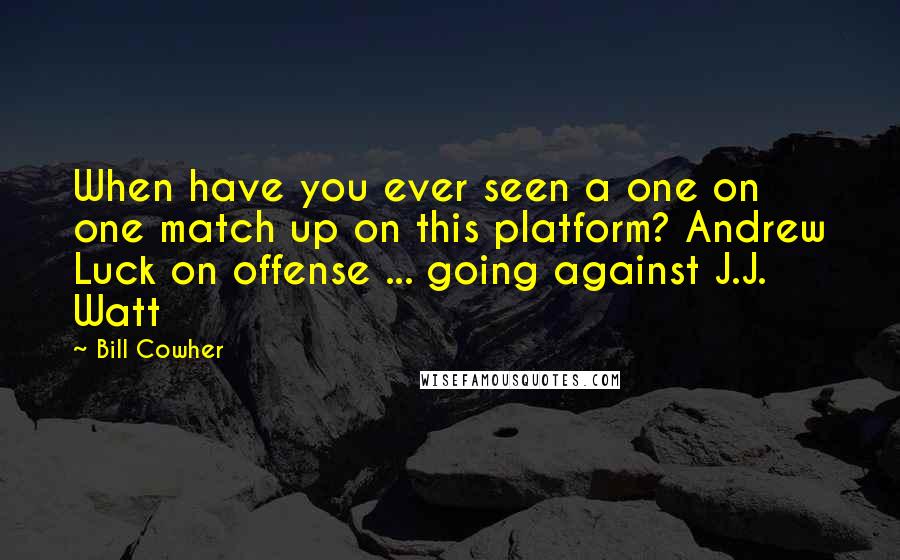 Bill Cowher Quotes: When have you ever seen a one on one match up on this platform? Andrew Luck on offense ... going against J.J. Watt