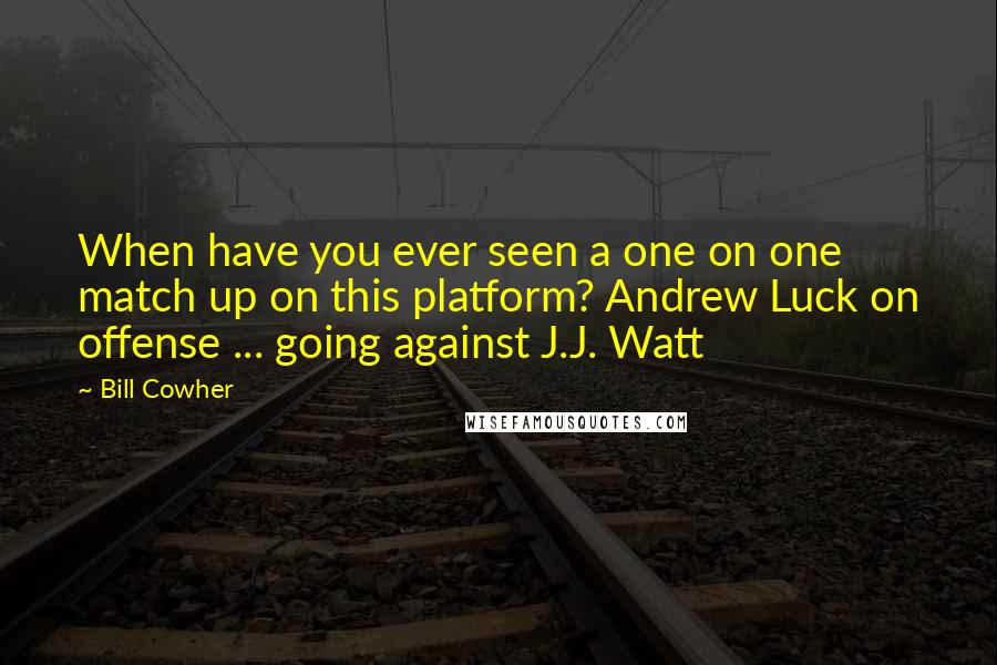 Bill Cowher Quotes: When have you ever seen a one on one match up on this platform? Andrew Luck on offense ... going against J.J. Watt