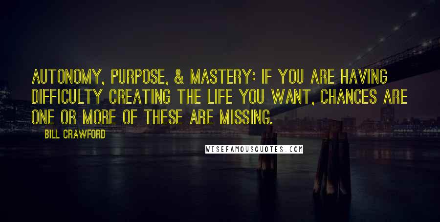 Bill Crawford Quotes: Autonomy, Purpose, & Mastery: If you are having difficulty creating the life you want, chances are one or more of these are missing.