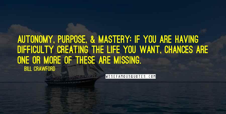 Bill Crawford Quotes: Autonomy, Purpose, & Mastery: If you are having difficulty creating the life you want, chances are one or more of these are missing.