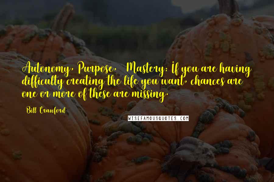 Bill Crawford Quotes: Autonomy, Purpose, & Mastery: If you are having difficulty creating the life you want, chances are one or more of these are missing.