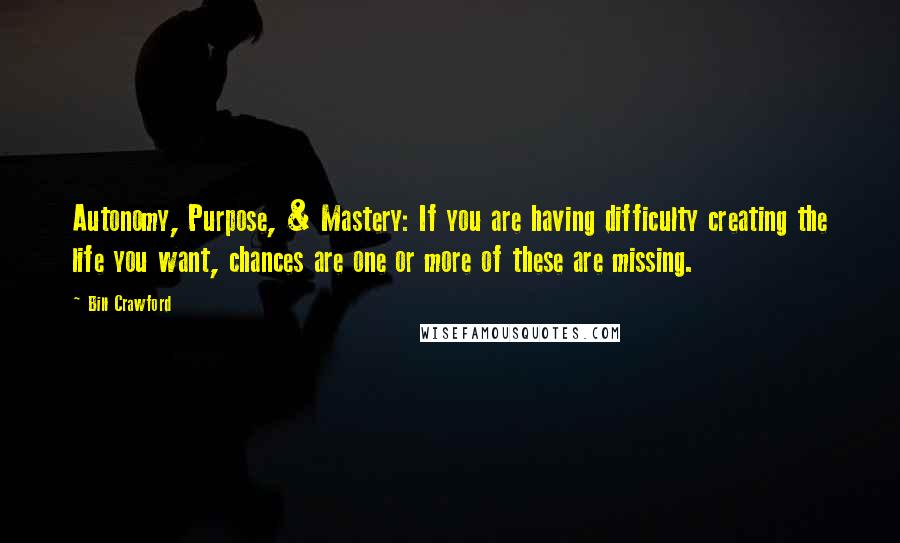 Bill Crawford Quotes: Autonomy, Purpose, & Mastery: If you are having difficulty creating the life you want, chances are one or more of these are missing.