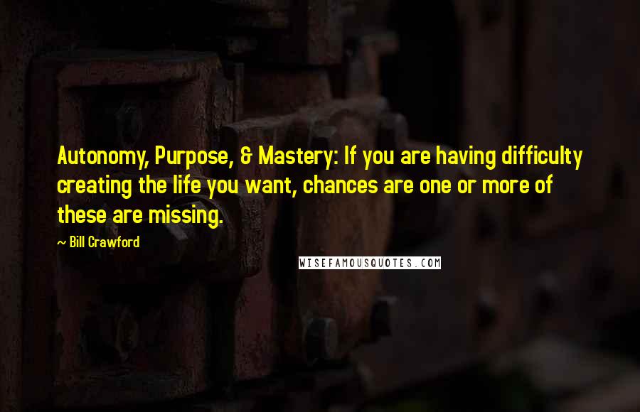 Bill Crawford Quotes: Autonomy, Purpose, & Mastery: If you are having difficulty creating the life you want, chances are one or more of these are missing.