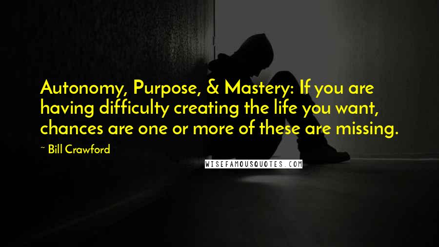 Bill Crawford Quotes: Autonomy, Purpose, & Mastery: If you are having difficulty creating the life you want, chances are one or more of these are missing.