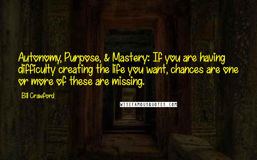 Bill Crawford Quotes: Autonomy, Purpose, & Mastery: If you are having difficulty creating the life you want, chances are one or more of these are missing.