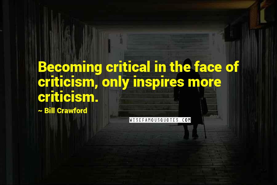 Bill Crawford Quotes: Becoming critical in the face of criticism, only inspires more criticism.