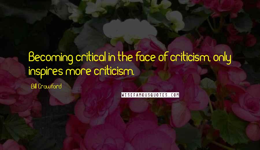Bill Crawford Quotes: Becoming critical in the face of criticism, only inspires more criticism.