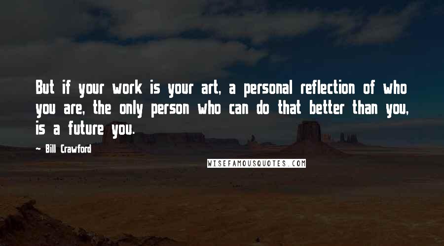 Bill Crawford Quotes: But if your work is your art, a personal reflection of who you are, the only person who can do that better than you, is a future you.