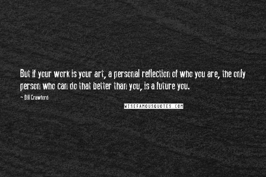 Bill Crawford Quotes: But if your work is your art, a personal reflection of who you are, the only person who can do that better than you, is a future you.