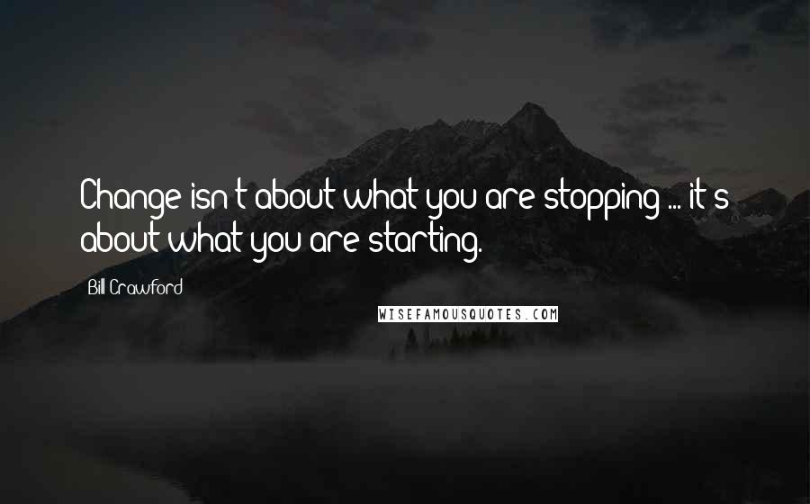 Bill Crawford Quotes: Change isn't about what you are stopping ... it's about what you are starting.