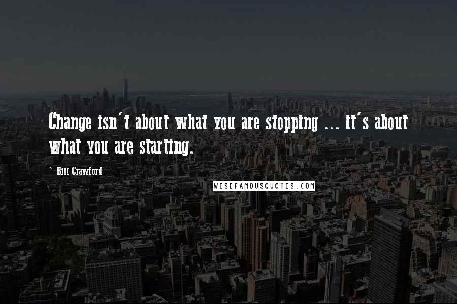 Bill Crawford Quotes: Change isn't about what you are stopping ... it's about what you are starting.