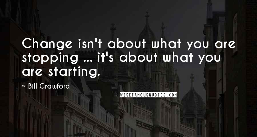 Bill Crawford Quotes: Change isn't about what you are stopping ... it's about what you are starting.