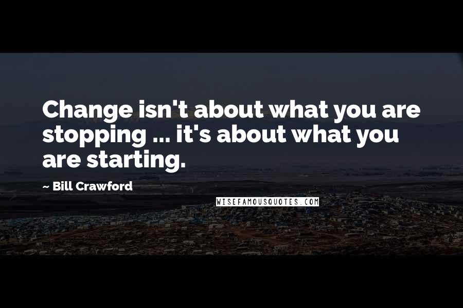 Bill Crawford Quotes: Change isn't about what you are stopping ... it's about what you are starting.