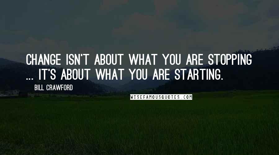 Bill Crawford Quotes: Change isn't about what you are stopping ... it's about what you are starting.