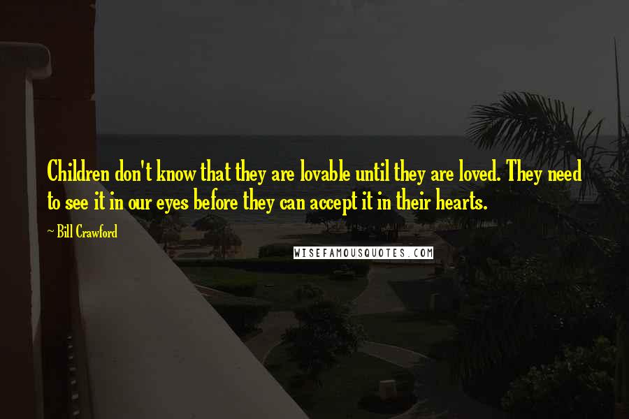 Bill Crawford Quotes: Children don't know that they are lovable until they are loved. They need to see it in our eyes before they can accept it in their hearts.