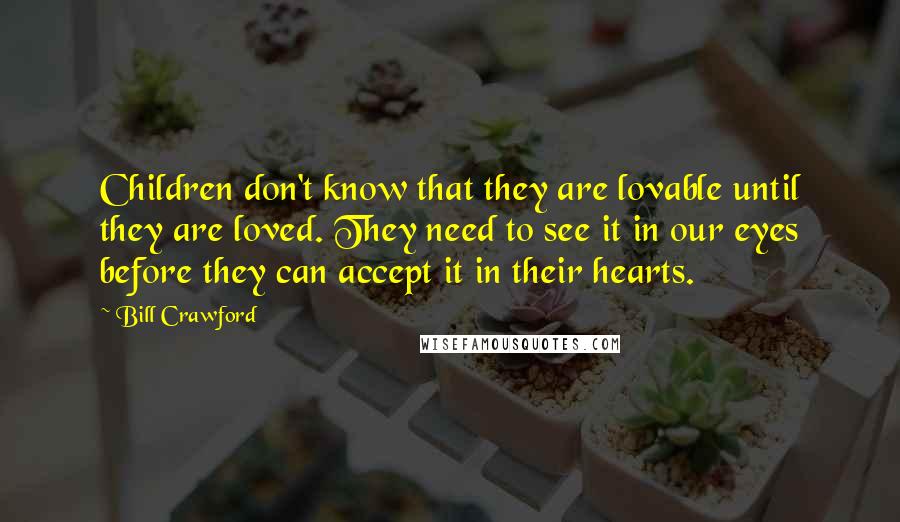 Bill Crawford Quotes: Children don't know that they are lovable until they are loved. They need to see it in our eyes before they can accept it in their hearts.