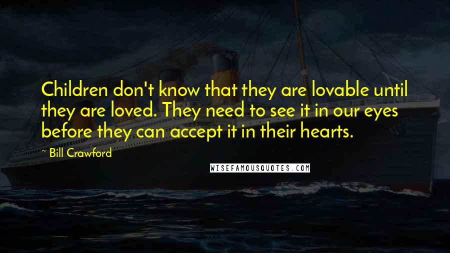 Bill Crawford Quotes: Children don't know that they are lovable until they are loved. They need to see it in our eyes before they can accept it in their hearts.