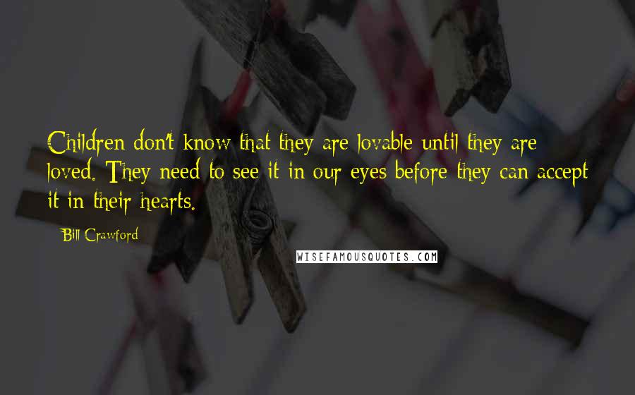 Bill Crawford Quotes: Children don't know that they are lovable until they are loved. They need to see it in our eyes before they can accept it in their hearts.