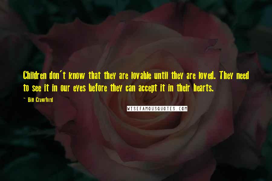 Bill Crawford Quotes: Children don't know that they are lovable until they are loved. They need to see it in our eyes before they can accept it in their hearts.