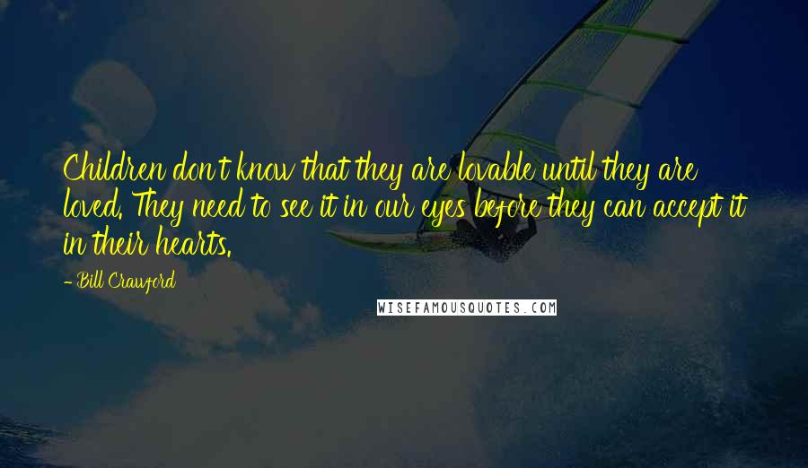 Bill Crawford Quotes: Children don't know that they are lovable until they are loved. They need to see it in our eyes before they can accept it in their hearts.