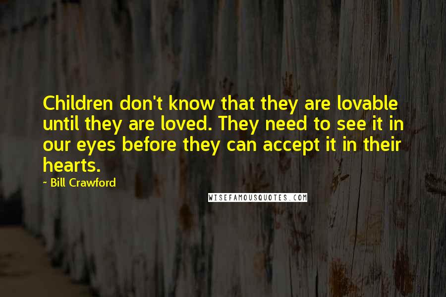 Bill Crawford Quotes: Children don't know that they are lovable until they are loved. They need to see it in our eyes before they can accept it in their hearts.