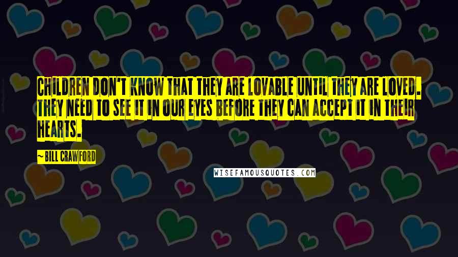 Bill Crawford Quotes: Children don't know that they are lovable until they are loved. They need to see it in our eyes before they can accept it in their hearts.