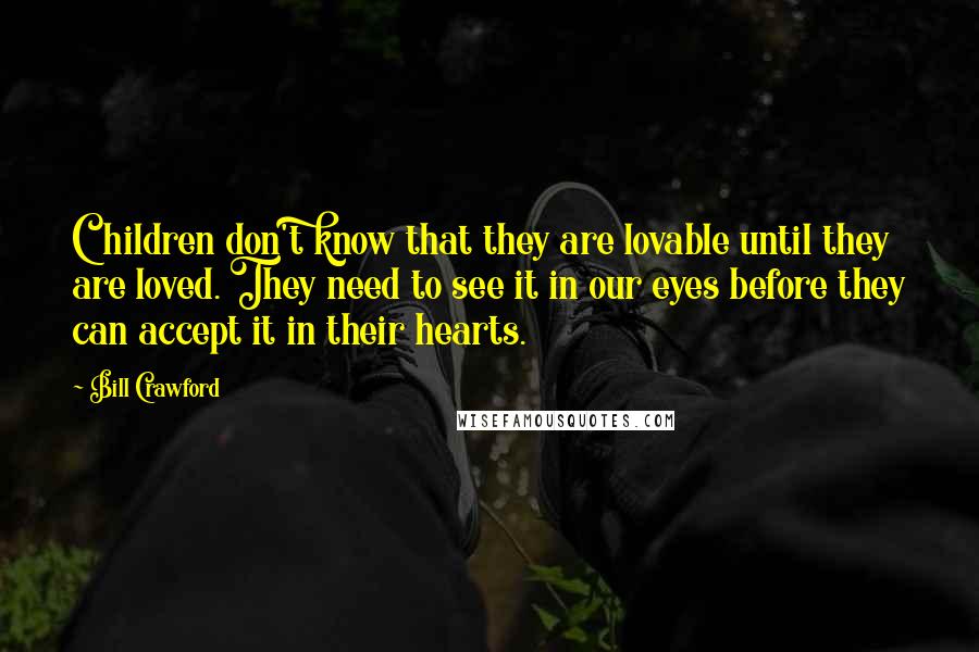 Bill Crawford Quotes: Children don't know that they are lovable until they are loved. They need to see it in our eyes before they can accept it in their hearts.