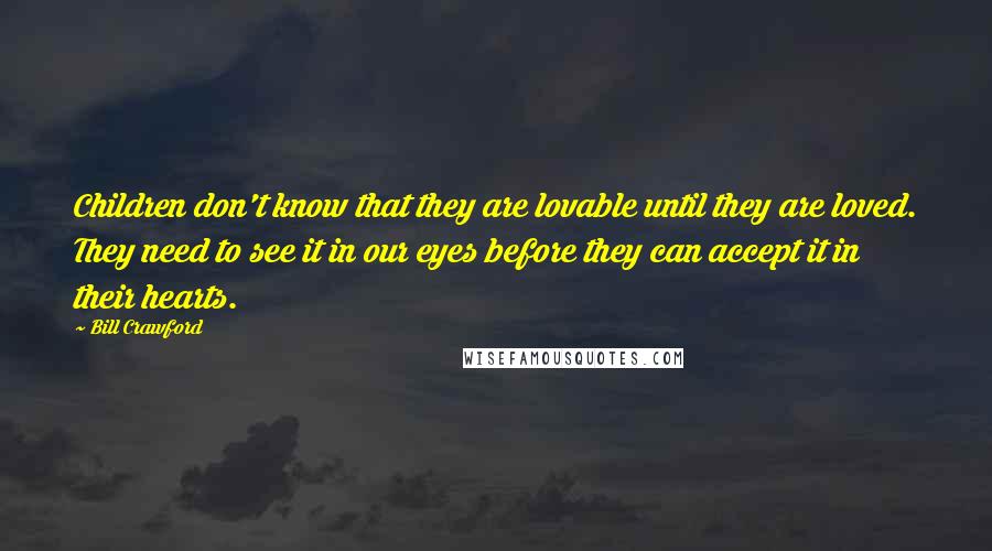 Bill Crawford Quotes: Children don't know that they are lovable until they are loved. They need to see it in our eyes before they can accept it in their hearts.