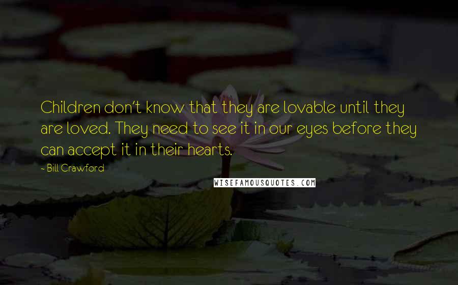 Bill Crawford Quotes: Children don't know that they are lovable until they are loved. They need to see it in our eyes before they can accept it in their hearts.