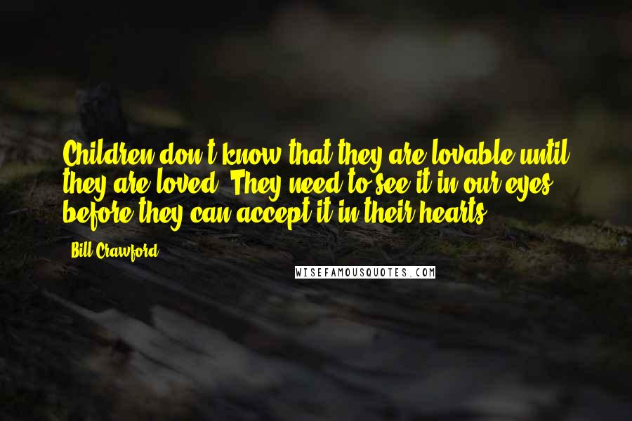 Bill Crawford Quotes: Children don't know that they are lovable until they are loved. They need to see it in our eyes before they can accept it in their hearts.