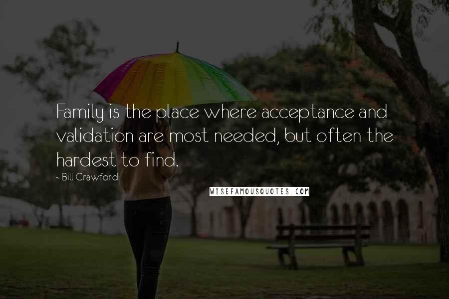 Bill Crawford Quotes: Family is the place where acceptance and validation are most needed, but often the hardest to find.