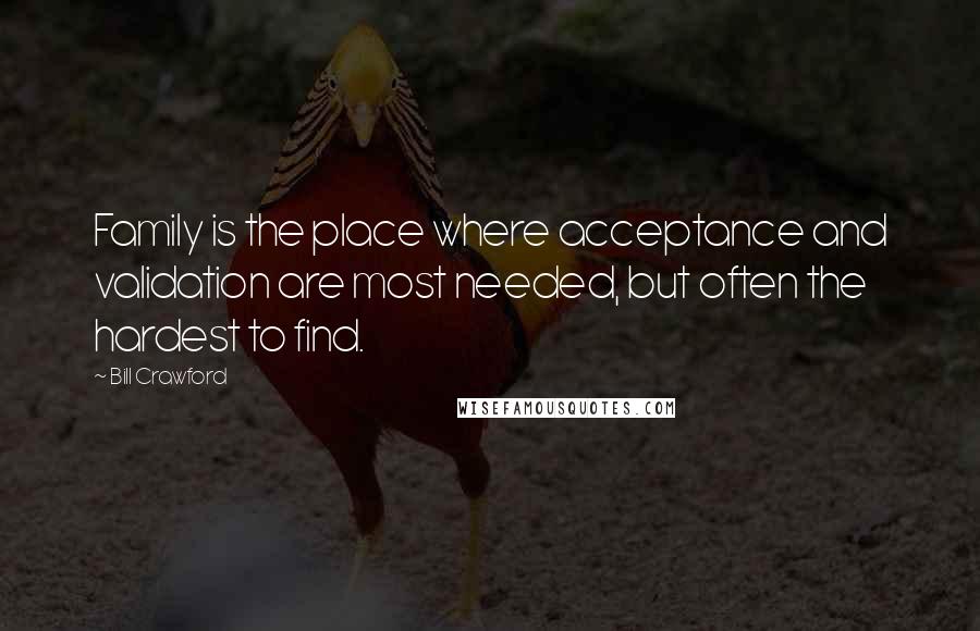 Bill Crawford Quotes: Family is the place where acceptance and validation are most needed, but often the hardest to find.