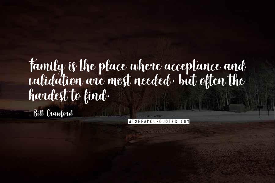 Bill Crawford Quotes: Family is the place where acceptance and validation are most needed, but often the hardest to find.