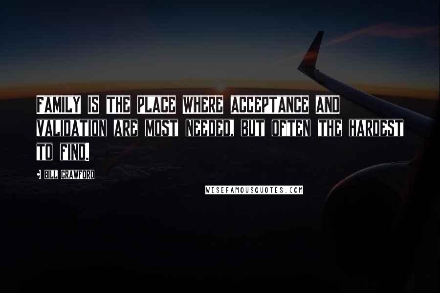 Bill Crawford Quotes: Family is the place where acceptance and validation are most needed, but often the hardest to find.