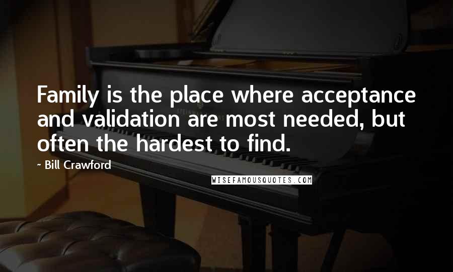 Bill Crawford Quotes: Family is the place where acceptance and validation are most needed, but often the hardest to find.