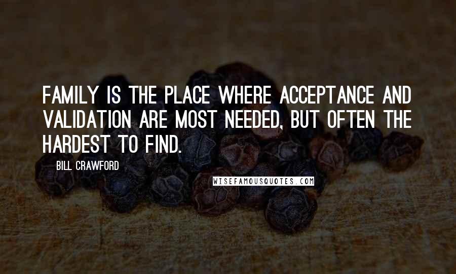 Bill Crawford Quotes: Family is the place where acceptance and validation are most needed, but often the hardest to find.