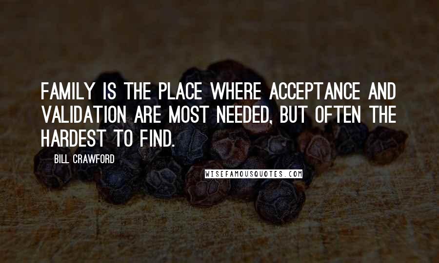 Bill Crawford Quotes: Family is the place where acceptance and validation are most needed, but often the hardest to find.