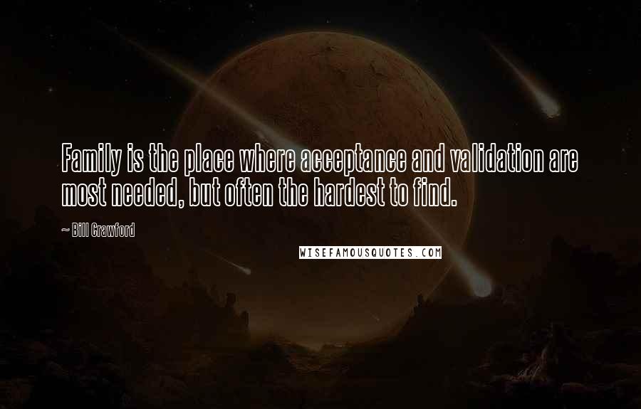 Bill Crawford Quotes: Family is the place where acceptance and validation are most needed, but often the hardest to find.