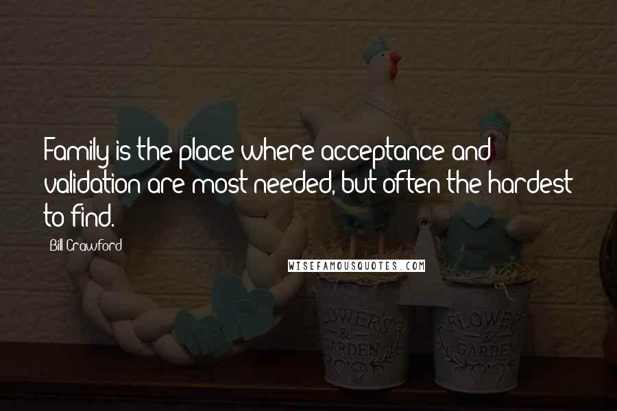 Bill Crawford Quotes: Family is the place where acceptance and validation are most needed, but often the hardest to find.