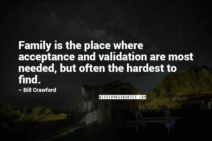 Bill Crawford Quotes: Family is the place where acceptance and validation are most needed, but often the hardest to find.