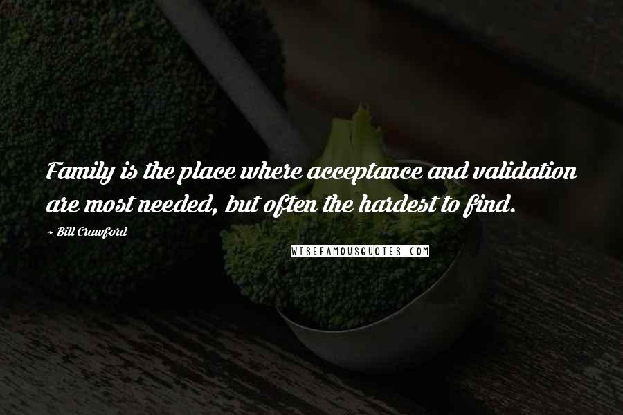 Bill Crawford Quotes: Family is the place where acceptance and validation are most needed, but often the hardest to find.