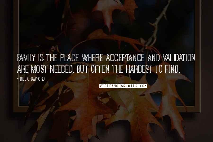 Bill Crawford Quotes: Family is the place where acceptance and validation are most needed, but often the hardest to find.