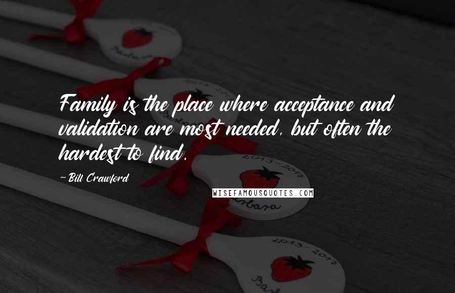 Bill Crawford Quotes: Family is the place where acceptance and validation are most needed, but often the hardest to find.