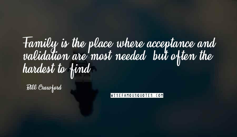 Bill Crawford Quotes: Family is the place where acceptance and validation are most needed, but often the hardest to find.