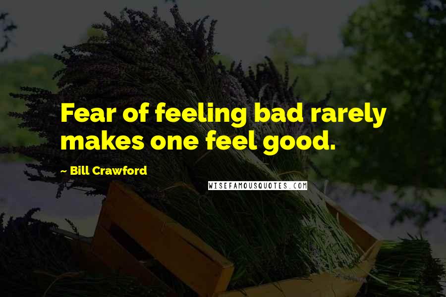 Bill Crawford Quotes: Fear of feeling bad rarely makes one feel good.