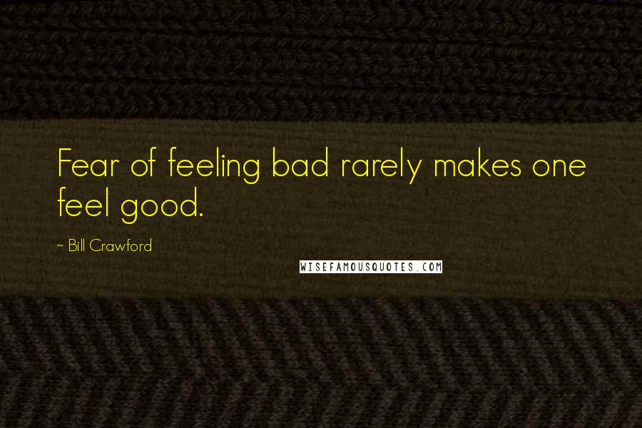 Bill Crawford Quotes: Fear of feeling bad rarely makes one feel good.