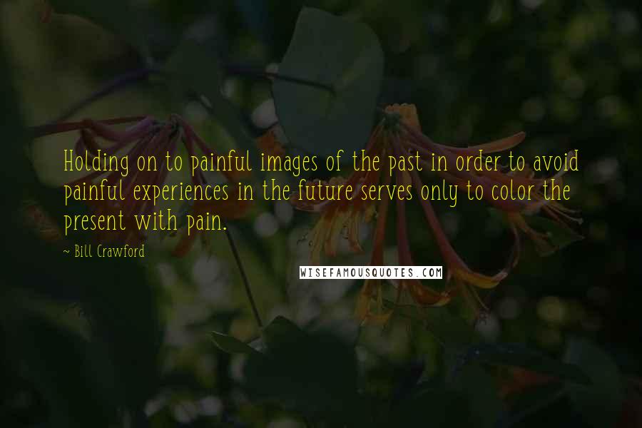 Bill Crawford Quotes: Holding on to painful images of the past in order to avoid painful experiences in the future serves only to color the present with pain.