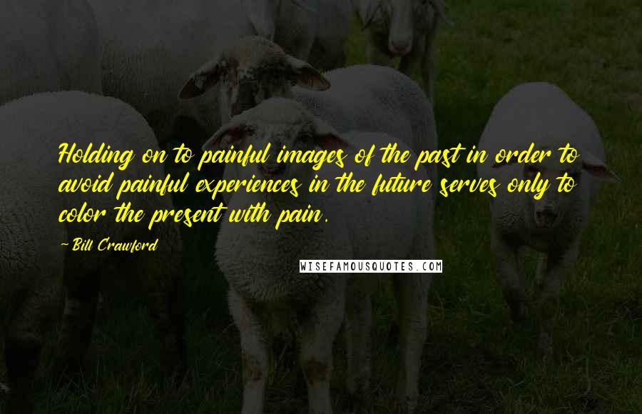 Bill Crawford Quotes: Holding on to painful images of the past in order to avoid painful experiences in the future serves only to color the present with pain.