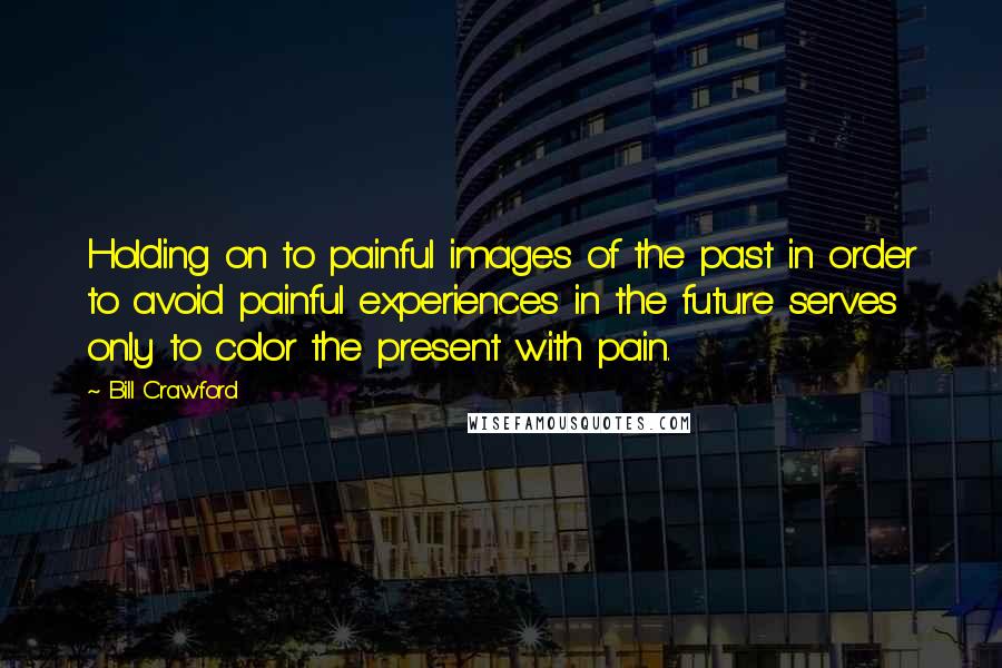 Bill Crawford Quotes: Holding on to painful images of the past in order to avoid painful experiences in the future serves only to color the present with pain.